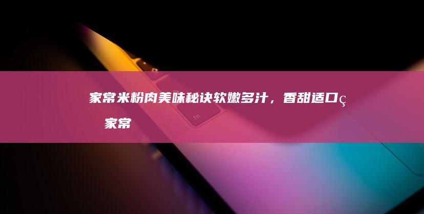 家常米粉肉美味秘诀：软嫩多汁，香甜适口的家常做法